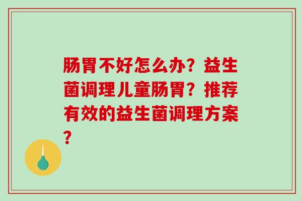 肠胃不好怎么办?益生菌调理儿童肠胃?推荐有效的益生菌调理方案? 肠胃不好怎么办?益生菌调理儿童肠胃?推荐有效的益生菌调理方案?