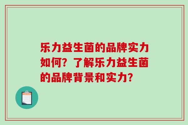 乐力益生菌的品牌实力如何？了解乐力益生菌的品牌背景和实力？