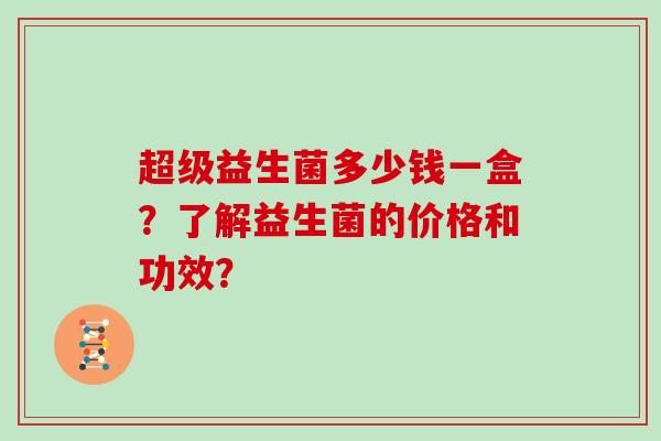超级益生菌多少钱一盒？了解益生菌的价格和功效？