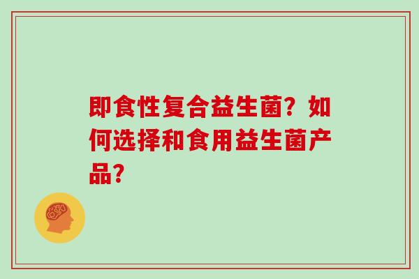 即食性复合益生菌？如何选择和食用益生菌产品？