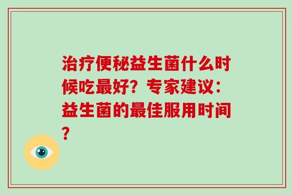 益生菌什么时候吃好?专家建议:益生菌的佳服用时间? 益生菌什么时候吃好?专家建议:益生菌的佳服用时间?