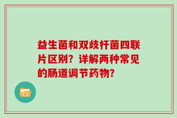 益生菌和双歧杆菌四联片区别？详解两种常见的肠道调节药物？