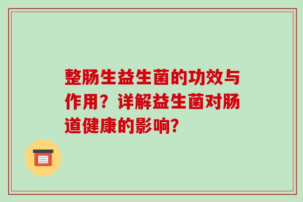 整肠生益生菌的功效与作用？详解益生菌对肠道健康的影响？