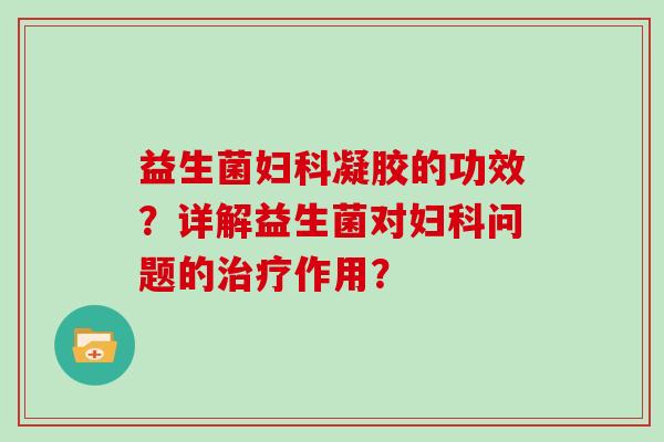 益生菌妇科凝胶的功效？详解益生菌对妇科问题的治疗作用？