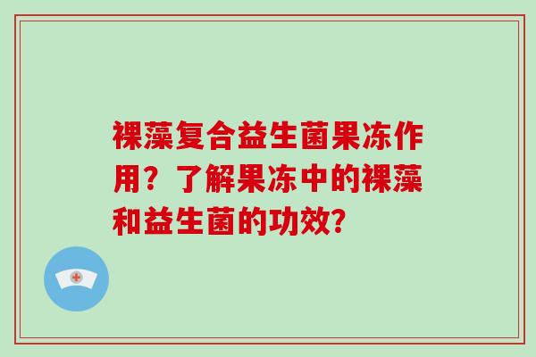 裸藻复合益生菌果冻作用？了解果冻中的裸藻和益生菌的功效？