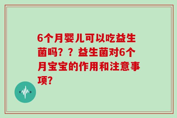 6个月婴儿可以吃益生菌吗？？益生菌对6个月宝宝的作用和注意事项？