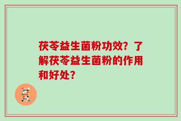 茯苓益生菌粉功效?了解茯苓益生菌粉的作用和好处? 茯苓益生菌粉功效?了解茯苓益生菌粉的作用和好处?
