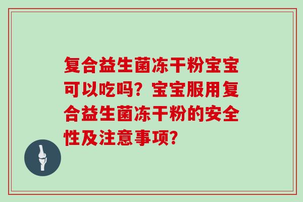 复合益生菌冻干粉宝宝可以吃吗？宝宝服用复合益生菌冻干粉的安全性及注意事项？