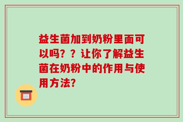 益生菌加到奶粉里面可以吗??让你了解益生菌在奶粉中的作用与使用方法? 益生菌加到奶粉里面可以吗??让你了解益生菌在奶粉中的作用与使用方法?