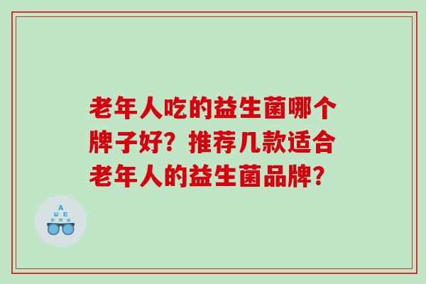 老年人吃的益生菌哪个牌子好？推荐几款适合老年人的益生菌品牌？