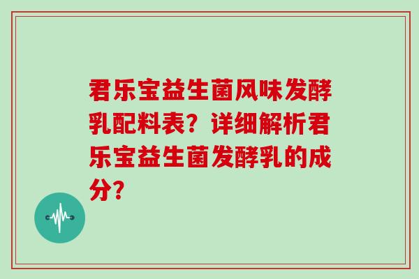 君乐宝益生菌风味发酵乳配料表?详细解析君乐宝益生菌发酵乳的成分? 君乐宝益生菌风味发酵乳配料表?详细解析君乐宝益生菌发酵乳的成分?