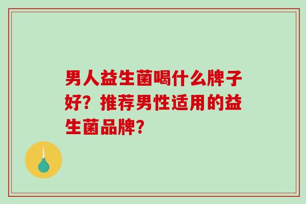 男人益生菌喝什么牌子好？推荐男性适用的益生菌品牌？