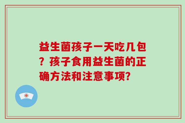 益生菌孩子一天吃几包？孩子食用益生菌的正确方法和注意事项？