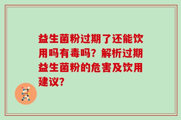 益生菌粉过期了还能饮用吗有毒吗?解析过期益生菌粉的危害及饮用建议? 益生菌粉过期了还能饮用吗有毒吗?解析过期益生菌粉的危害及饮用建议?