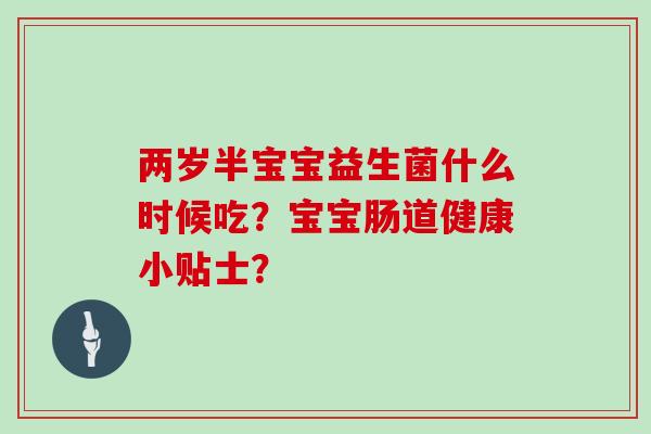两岁半宝宝益生菌什么时候吃？宝宝肠道健康小贴士？