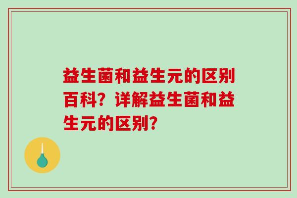 益生菌和益生元的区别百科？详解益生菌和益生元的区别？