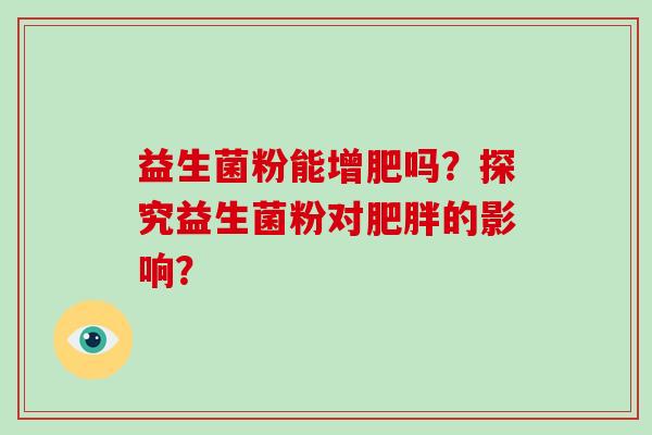 益生菌粉能增肥吗?探究益生菌粉对的影响? 益生菌粉能增肥吗?探究益生菌粉对的影响?