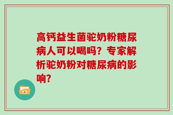 高钙益生菌驼奶粉糖尿病人可以喝吗？专家解析驼奶粉对糖尿病的影响？