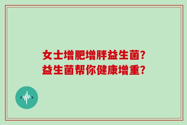 女士增肥增胖益生菌？益生菌帮你健康增重？