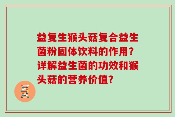 益复生猴头菇复合益生菌粉固体饮料的作用？详解益生菌的功效和猴头菇的营养价值？