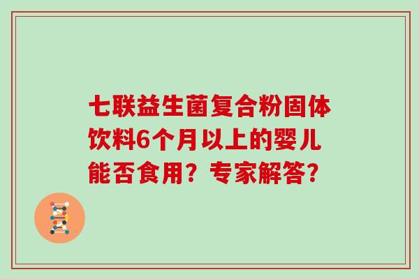 七联益生菌复合粉固体饮料6个月以上的婴儿能否食用？专家解答？