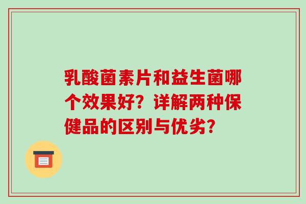 乳酸菌素片和益生菌哪个效果好?详解两种保健品的区别与优劣? 乳酸菌素片和益生菌哪个效果好?详解两种保健品的区别与优劣?