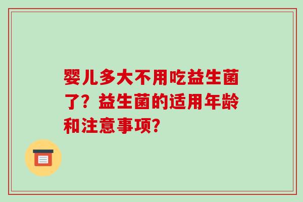 婴儿多大不用吃益生菌了？益生菌的适用年龄和注意事项？