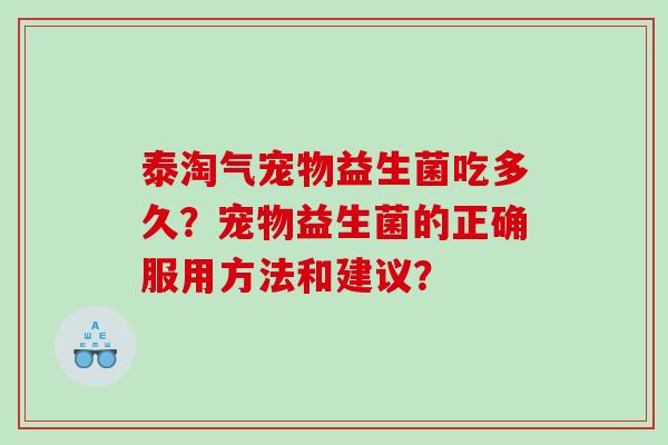 泰淘气宠物益生菌吃多久?宠物益生菌的正确服用方法和建议? 泰淘气宠物益生菌吃多久?宠物益生菌的正确服用方法和建议?