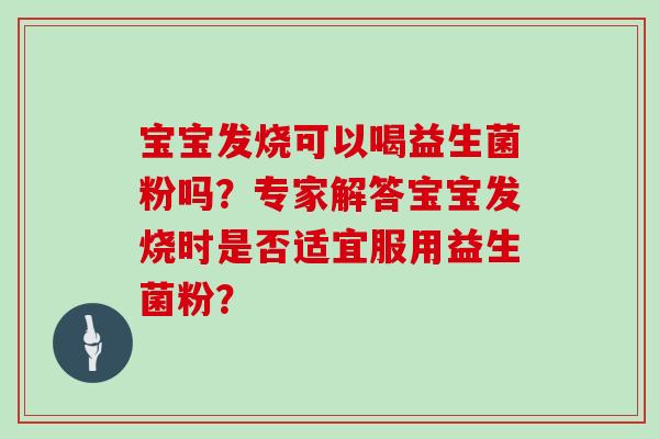 宝宝发烧可以喝益生菌粉吗？专家解答宝宝发烧时是否适宜服用益生菌粉？