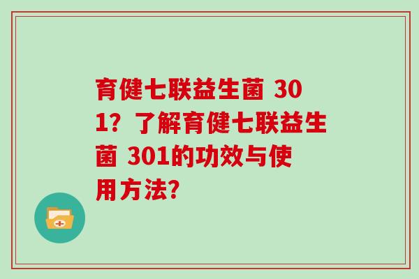 育健七联益生菌 301？了解育健七联益生菌 301的功效与使用方法？