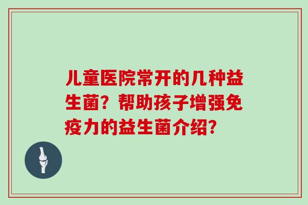 儿童医院常开的几种益生菌？帮助孩子增强免疫力的益生菌介绍？