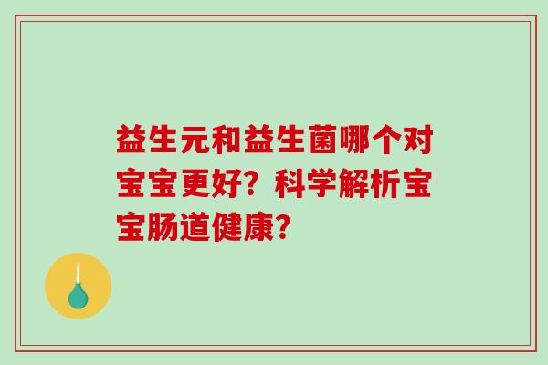 益生元和益生菌哪个对宝宝更好？科学解析宝宝肠道健康？