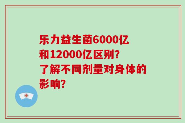 乐力益生菌6000亿和12000亿区别？了解不同剂量对身体的影响？