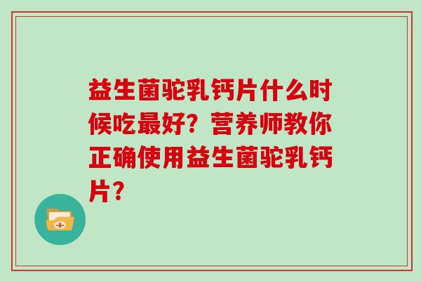 益生菌驼乳钙片什么时候吃最好？营养师教你正确使用益生菌驼乳钙片？