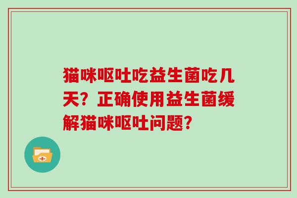 猫咪呕吐吃益生菌吃几天？正确使用益生菌缓解猫咪呕吐问题？