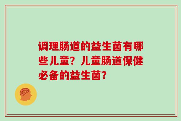调理肠道的益生菌有哪些儿童？儿童肠道保健必备的益生菌？