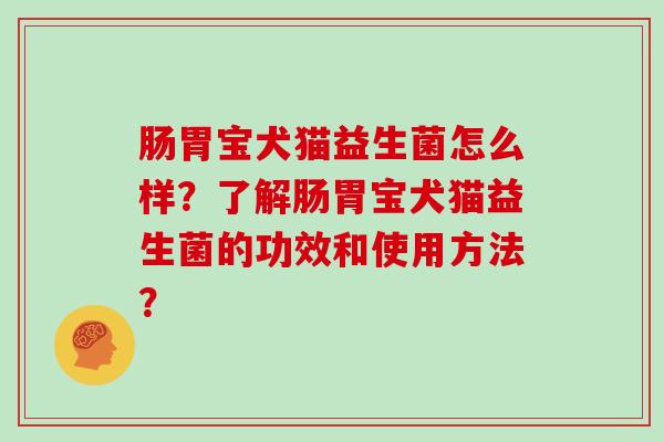 肠胃宝犬猫益生菌怎么样?了解肠胃宝犬猫益生菌的功效和使用方法? 肠胃宝犬猫益生菌怎么样?了解肠胃宝犬猫益生菌的功效和使用方法?