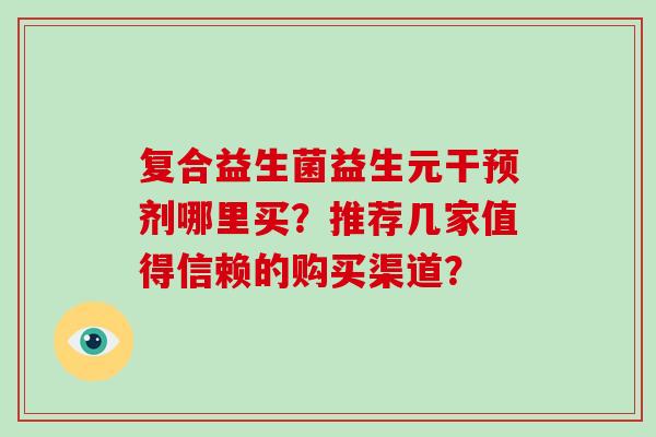 复合益生菌益生元干预剂哪里买？推荐几家值得信赖的购买渠道？