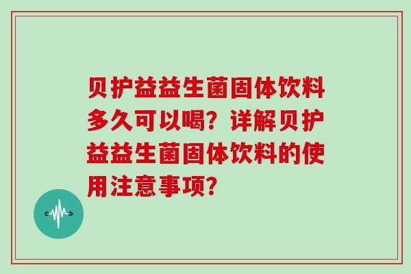 贝护益益生菌固体饮料多久可以喝？详解贝护益益生菌固体饮料的使用注意事项？