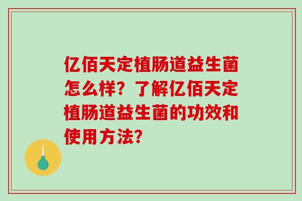 亿佰天定植肠道益生菌怎么样?了解亿佰天定植肠道益生菌的功效和使用方法? 亿佰天定植肠道益生菌怎么样?了解亿佰天定植肠道益生菌的功效和使用方法?