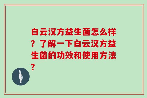 白云汉方益生菌怎么样？了解一下白云汉方益生菌的功效和使用方法？