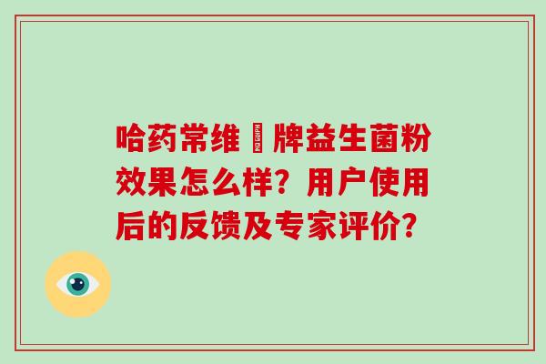 哈药常维効牌益生菌粉效果怎么样？用户使用后的反馈及专家评价？