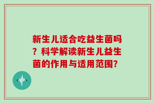 新生儿适合吃益生菌吗?科学解读新生儿益生菌的作用与适用范围? 新生儿适合吃益生菌吗?科学解读新生儿益生菌的作用与适用范围?