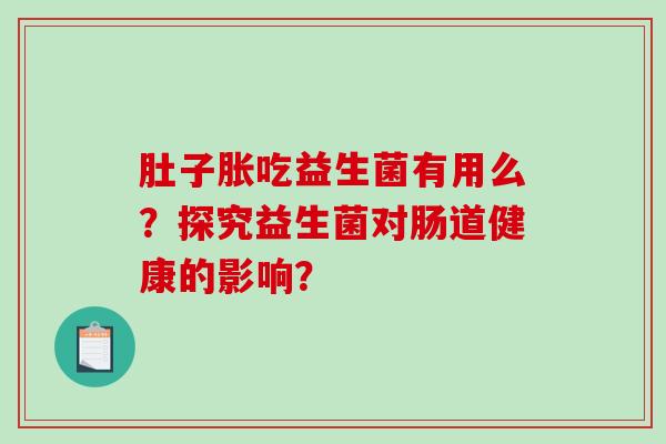 肚子胀吃益生菌有用么？探究益生菌对肠道健康的影响？