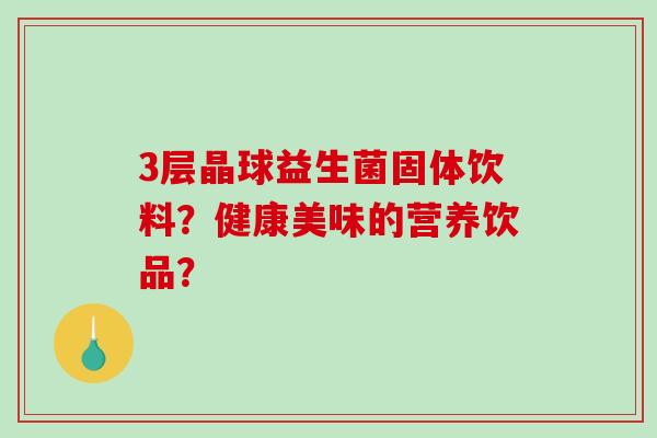 3层晶球益生菌固体饮料？健康美味的营养饮品？