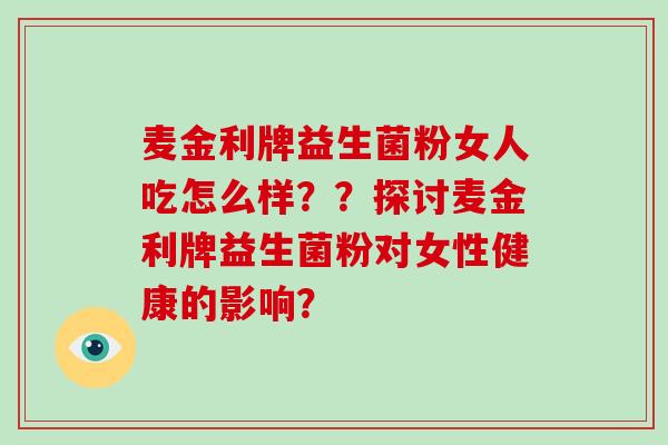 麦金利牌益生菌粉女人吃怎么样？？探讨麦金利牌益生菌粉对女性健康的影响？