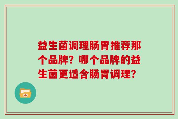益生菌调理肠胃推荐那个品牌？哪个品牌的益生菌更适合肠胃调理？