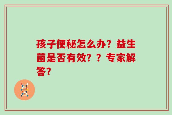 孩子便秘怎么办？益生菌是否有效？？专家解答？