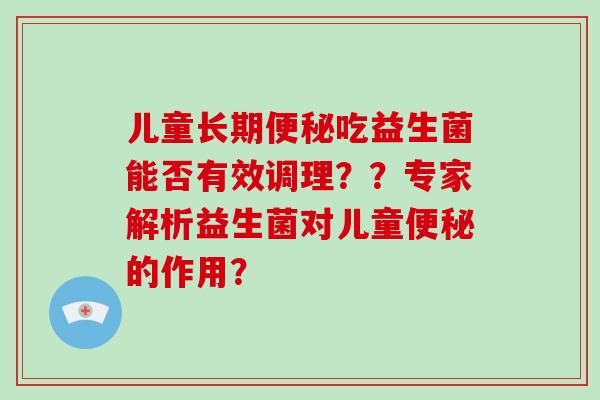 儿童长期吃益生菌能否有效调理??专家解析益生菌对儿童的作用? 儿童长期吃益生菌能否有效调理??专家解析益生菌对儿童的作用?