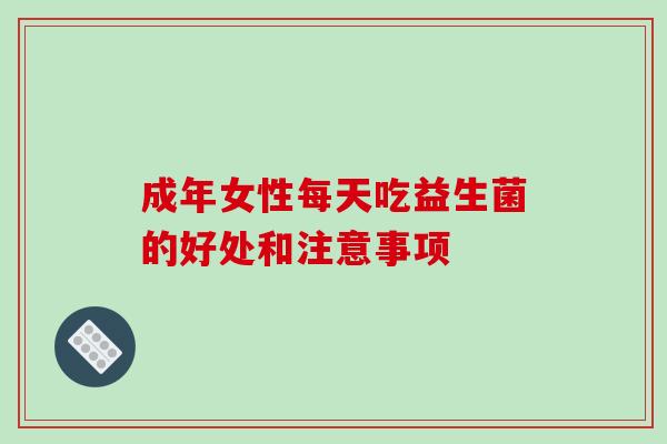 成年女性每天吃益生菌的好处和注意事项 成年女性每天吃益生菌的好处和注意事项